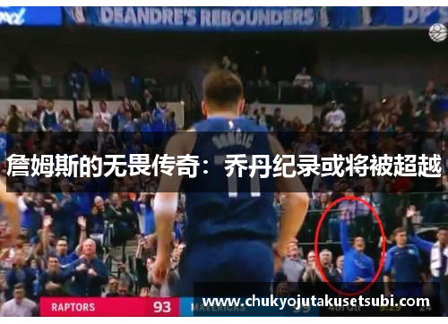 詹姆斯的无畏传奇：乔丹纪录或将被超越